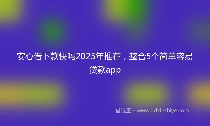 安心借下款快吗2025年推荐，整合5个简单容易贷款app