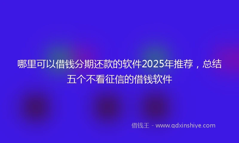 哪里可以借钱分期还款的软件2025年推荐，总结五个不看征信的借钱软件