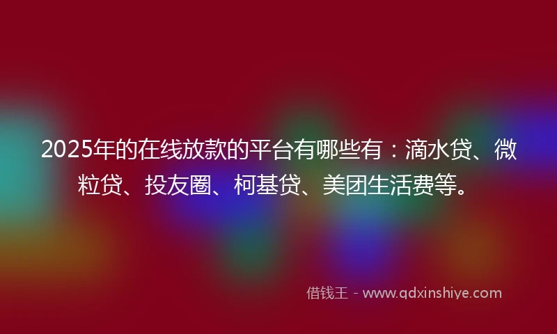 2025年的在线放款的平台有哪些有：滴水贷、微粒贷、投友圈、柯基贷、美团生活费等。