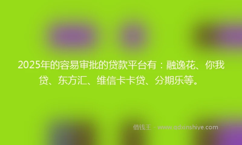 2025年的容易审批的贷款平台有：融逸花、你我贷、东方汇、维信卡卡贷、分期乐等。