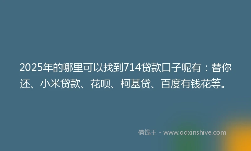 2025年的哪里可以找到714贷款口子呢有：替你还、小米贷款、花呗、柯基贷、百度有钱花等。