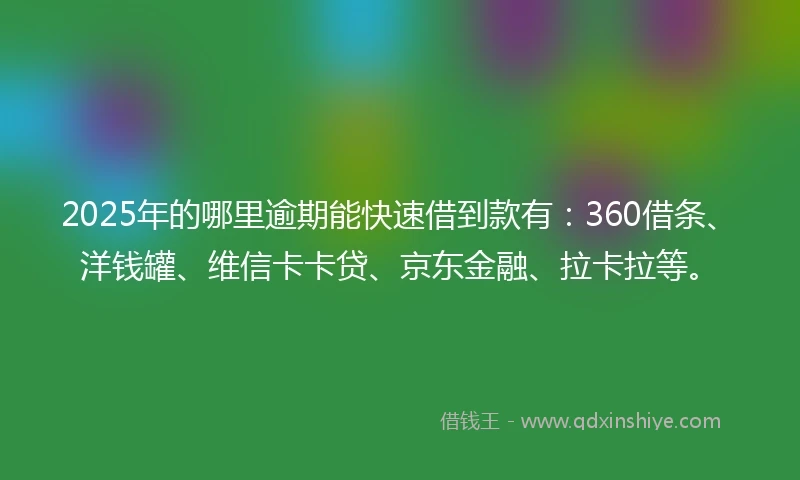 2025年的哪里逾期能快速借到款有：360借条、洋钱罐、维信卡卡贷、京东金融、拉卡拉等。