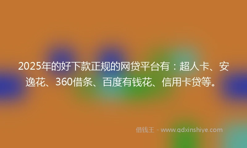 2025年的好下款正规的网贷平台有：超人卡、安逸花、360借条、百度有钱花、信用卡贷等。