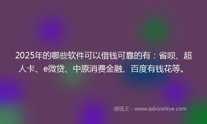 2025年的哪些软件可以借钱可靠的有：省呗、超人卡、e微贷、中原消费金融、百度有钱花等。
