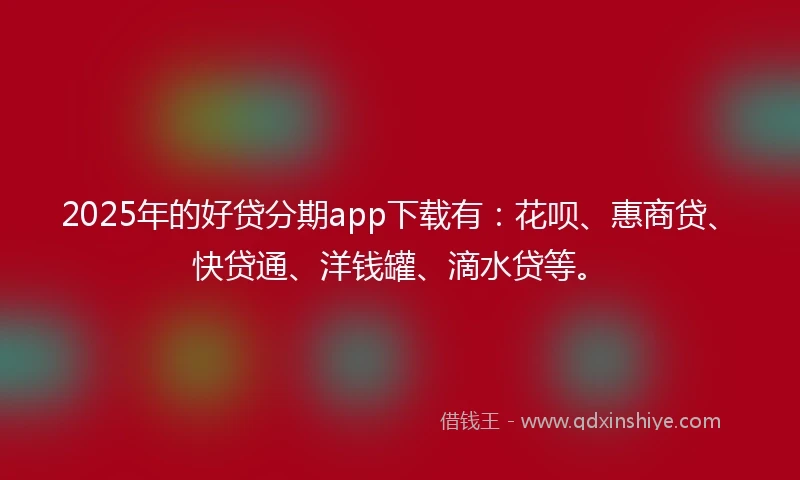 2025年的好贷分期app下载有：花呗、惠商贷、快贷通、洋钱罐、滴水贷等。