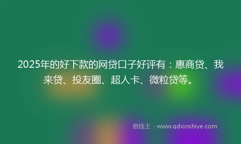 2025年的好下款的网贷口子好评有：惠商贷、我来贷、投友圈、超人卡、微粒贷等。