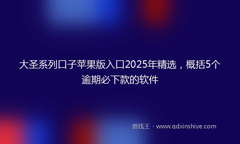 大圣系列口子苹果版入口2025年精选，概括5个逾期必下款的软件