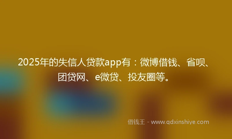 2025年的失信人贷款app有：微博借钱、省呗、团贷网、e微贷、投友圈等。