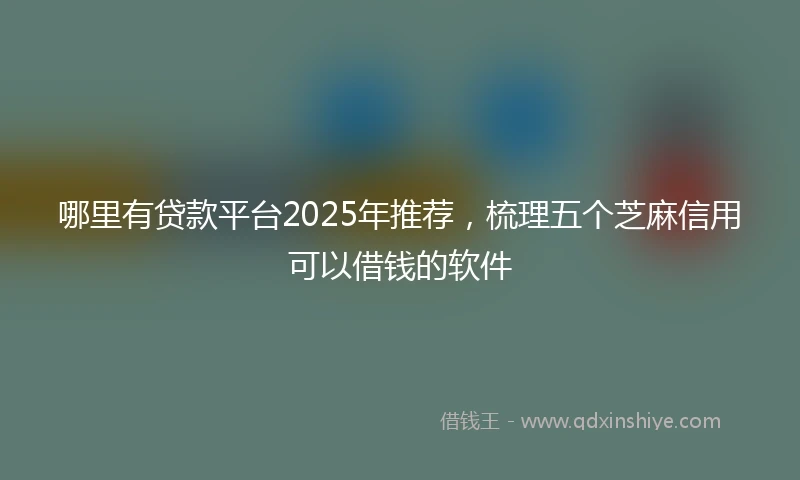 哪里有贷款平台2025年推荐，梳理五个芝麻信用可以借钱的软件