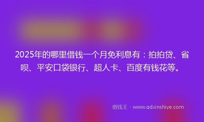 2025年的哪里借钱一个月免利息有：拍拍贷、省呗、平安口袋银行、超人卡、百度有钱花等。