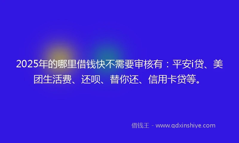 2025年的哪里借钱快不需要审核有：平安i贷、美团生活费、还呗、替你还、信用卡贷等。