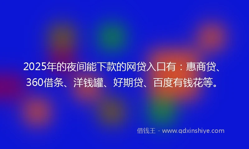 2025年的夜间能下款的网贷入口有：惠商贷、360借条、洋钱罐、好期贷、百度有钱花等。
