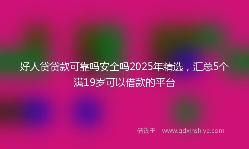 好人贷贷款可靠吗安全吗2025年精选，汇总5个满19岁可以借款的平台
