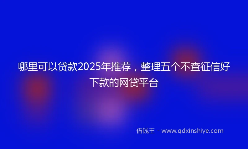 哪里可以贷款2025年推荐，整理五个不查征信好下款的网贷平台