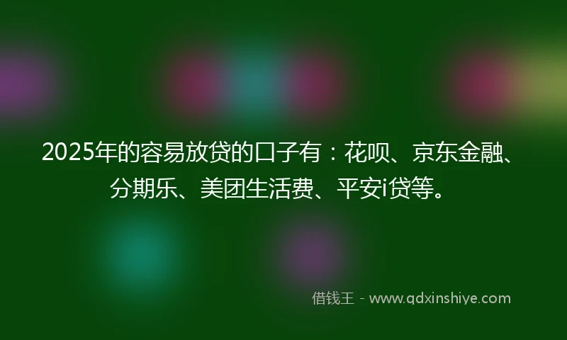 2025年的容易放贷的口子有：花呗、京东金融、分期乐、美团生活费、平安i贷等。