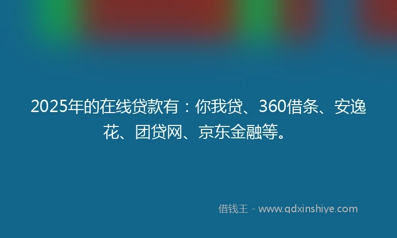 2025年的在线贷款有：你我贷、360借条、安逸花、团贷网、京东金融等。