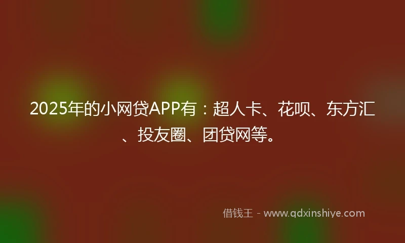 2025年的小网贷APP有：超人卡、花呗、东方汇、投友圈、团贷网等。