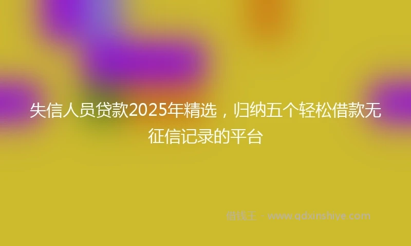 失信人员贷款2025年精选，归纳五个轻松借款无征信记录的平台