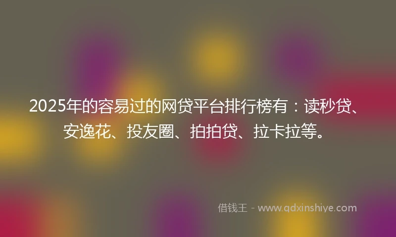 2025年的容易过的网贷平台排行榜有：读秒贷、安逸花、投友圈、拍拍贷、拉卡拉等。