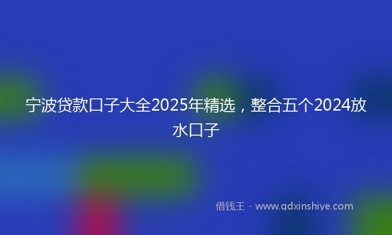 宁波贷款口子大全2025年精选，整合五个2024放水口子