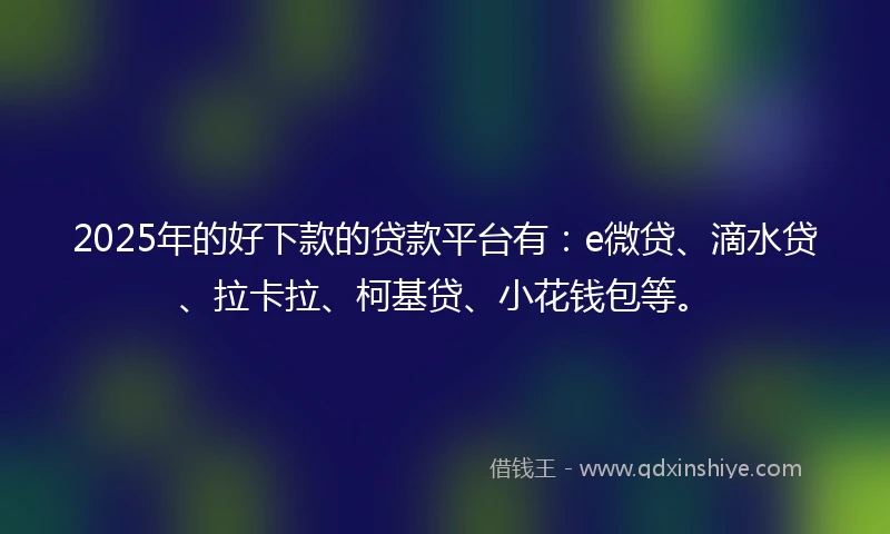 2025年的好下款的贷款平台有：e微贷、滴水贷、拉卡拉、柯基贷、小花钱包等。