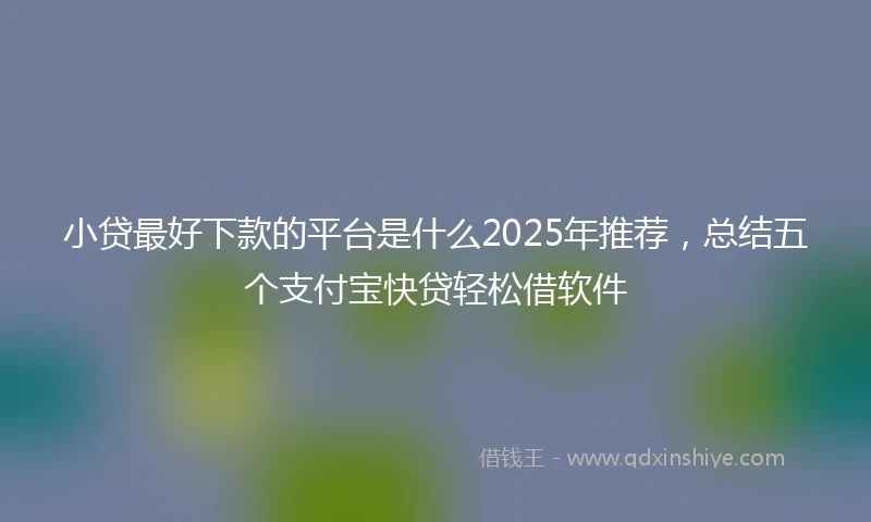 小贷最好下款的平台是什么2025年推荐，总结五个支付宝快贷轻松借软件