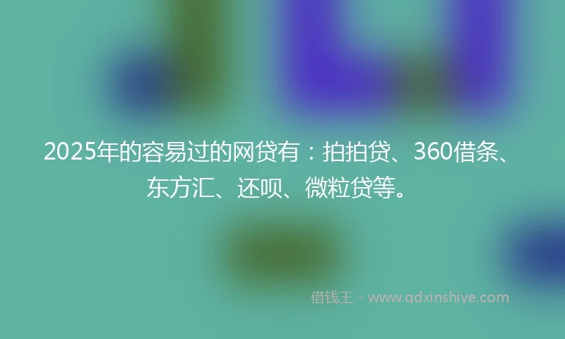 2025年的容易过的网贷有：拍拍贷、360借条、东方汇、还呗、微粒贷等。