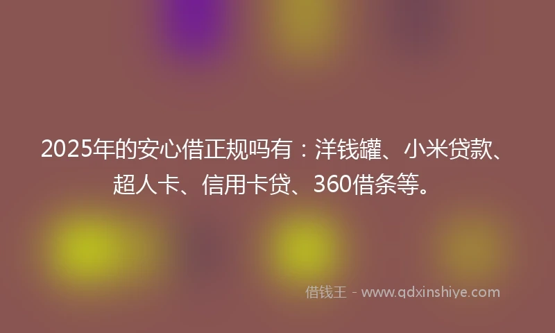 2025年的安心借正规吗有：洋钱罐、小米贷款、超人卡、信用卡贷、360借条等。