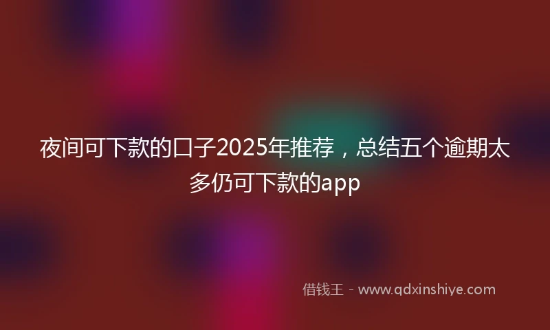夜间可下款的口子2025年推荐，总结五个逾期太多仍可下款的app