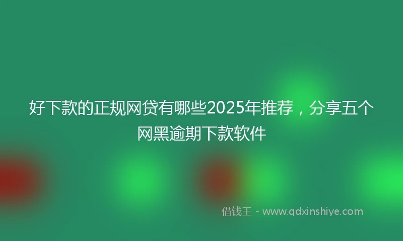 好下款的正规网贷有哪些2025年推荐，分享五个网黑逾期下款软件