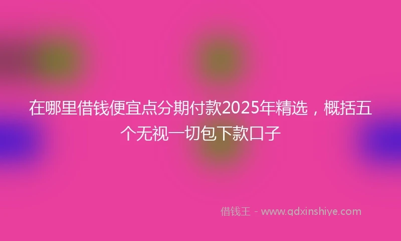 在哪里借钱便宜点分期付款2025年精选，概括五个无视一切包下款口子