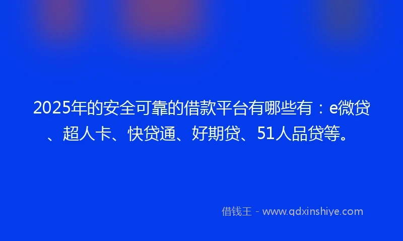 2025年的安全可靠的借款平台有哪些有：e微贷、超人卡、快贷通、好期贷、51人品贷等。