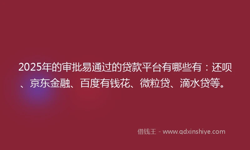2025年的审批易通过的贷款平台有哪些有：还呗、京东金融、百度有钱花、微粒贷、滴水贷等。