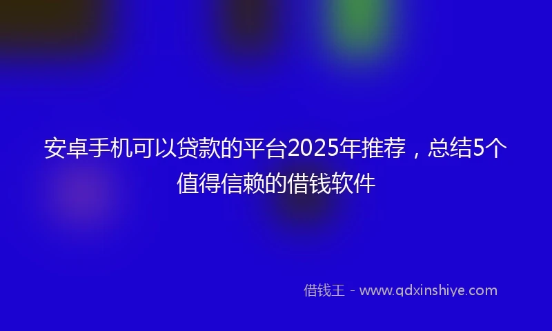 安卓手机可以贷款的平台2025年推荐，总结5个值得信赖的借钱软件