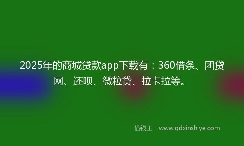 2025年的商城贷款app下载有：360借条、团贷网、还呗、微粒贷、拉卡拉等。