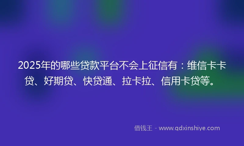2025年的哪些贷款平台不会上征信有：维信卡卡贷、好期贷、快贷通、拉卡拉、信用卡贷等。