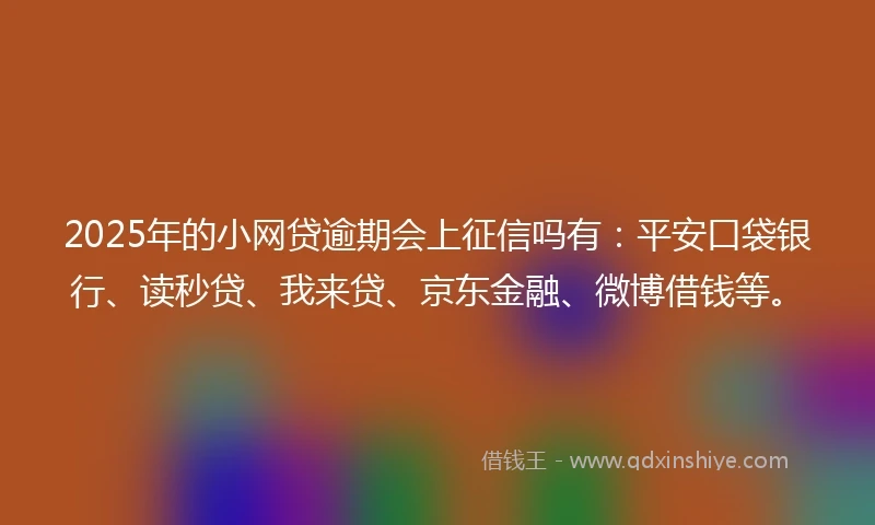 2025年的小网贷逾期会上征信吗有：平安口袋银行、读秒贷、我来贷、京东金融、微博借钱等。