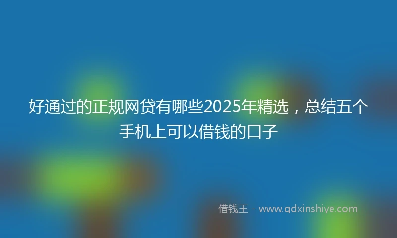 好通过的正规网贷有哪些2025年精选，总结五个手机上可以借钱的口子