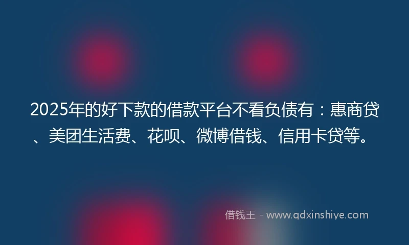 2025年的好下款的借款平台不看负债有：惠商贷、美团生活费、花呗、微博借钱、信用卡贷等。