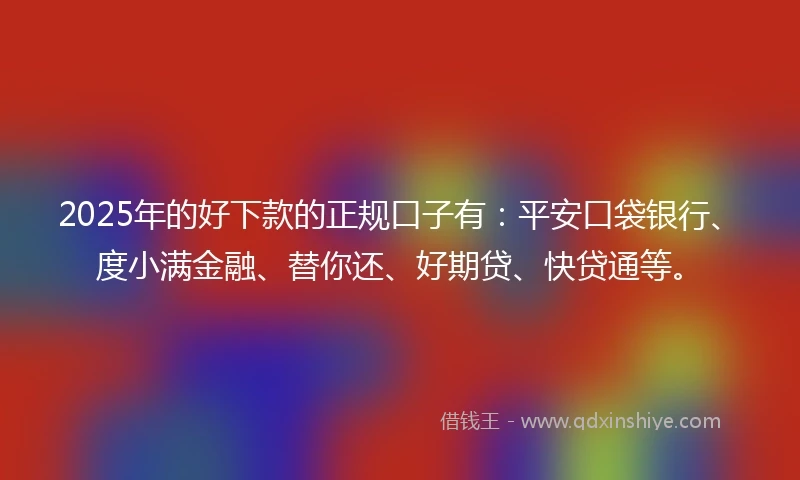 2025年的好下款的正规口子有：平安口袋银行、度小满金融、替你还、好期贷、快贷通等。