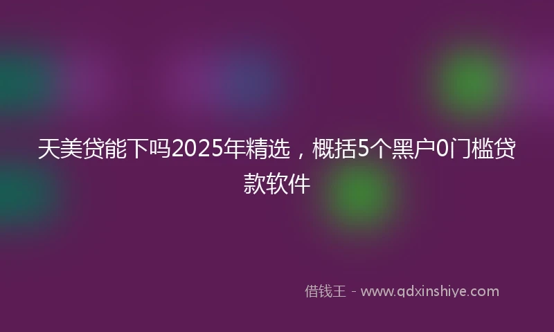 天美贷能下吗2025年精选，概括5个黑户0门槛贷款软件