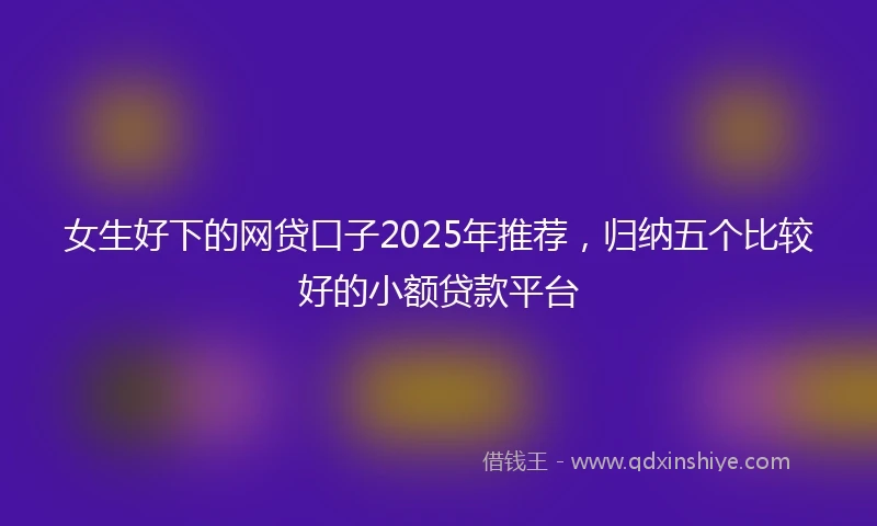 女生好下的网贷口子2025年推荐，归纳五个比较好的小额贷款平台