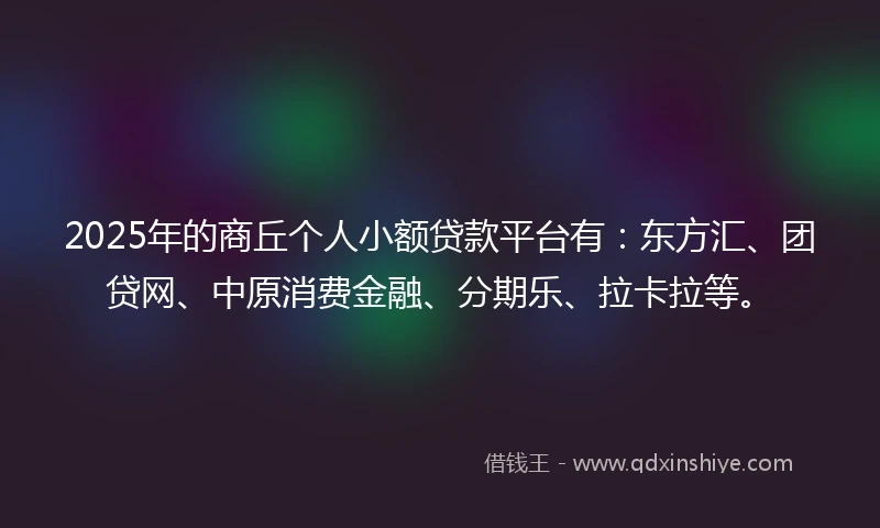 2025年的商丘个人小额贷款平台有：东方汇、团贷网、中原消费金融、分期乐、拉卡拉等。