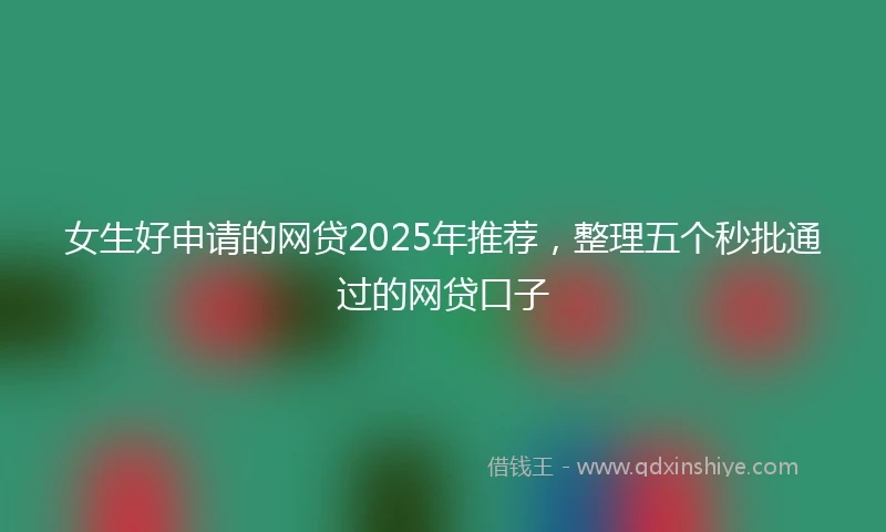 女生好申请的网贷2025年推荐，整理五个秒批通过的网贷口子