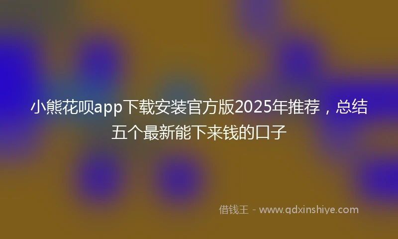 小熊花呗app下载安装官方版2025年推荐，总结五个最新能下来钱的口子