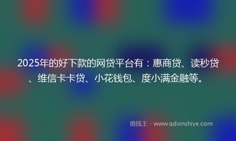 2025年的好下款的网贷平台有：惠商贷、读秒贷、维信卡卡贷、小花钱包、度小满金融等。