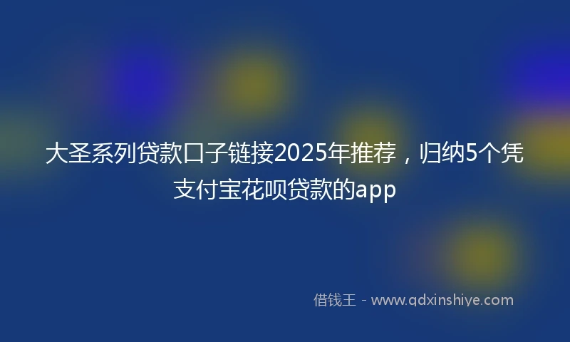 大圣系列贷款口子链接2025年推荐，归纳5个凭支付宝花呗贷款的app