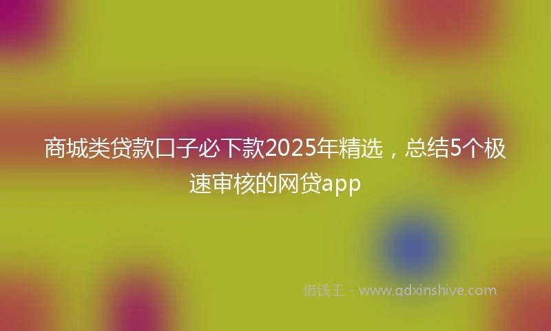 商城类贷款口子必下款2025年精选，总结5个极速审核的网贷app