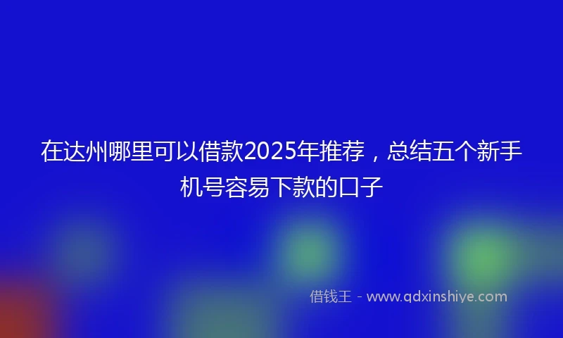 在达州哪里可以借款2025年推荐，总结五个新手机号容易下款的口子