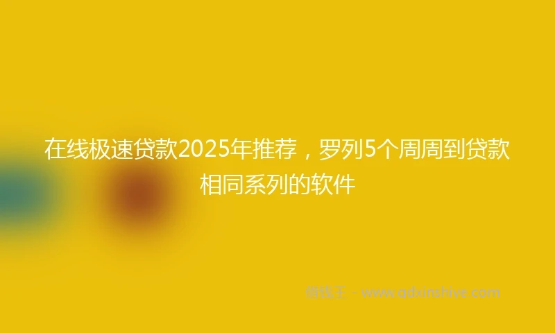 在线极速贷款2025年推荐，罗列5个周周到贷款相同系列的软件